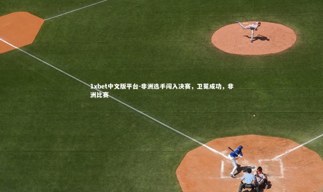 1xbet中文版平台-非洲选手闯入决赛，卫冕成功，非洲比赛