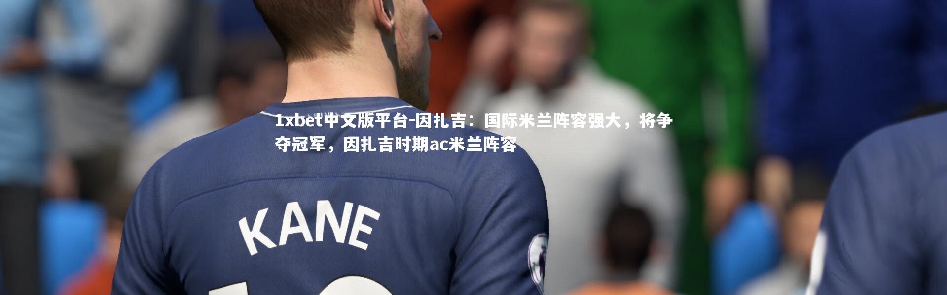 1xbet中文版平台-因扎吉：国际米兰阵容强大，将争夺冠军，因扎吉时期ac米兰阵容