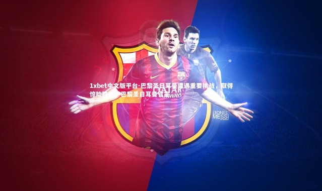 1xbet中文版平台-巴黎圣日耳曼遭遇重要挑战，取得惊险胜利，巴黎圣日耳曼官宣