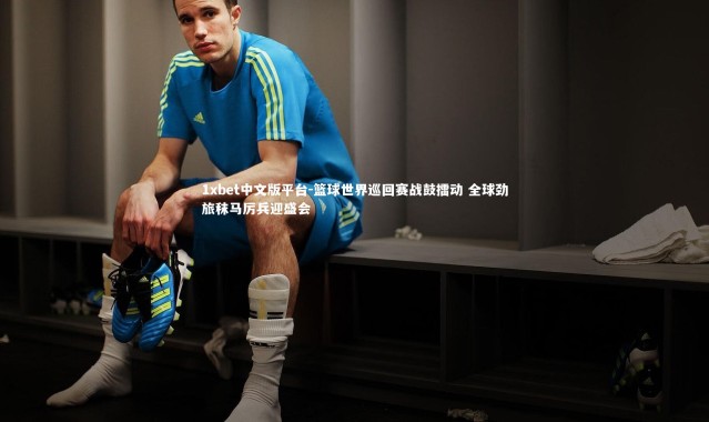 1xbet中文版平台-篮球世界巡回赛战鼓擂动 全球劲旅秣马厉兵迎盛会