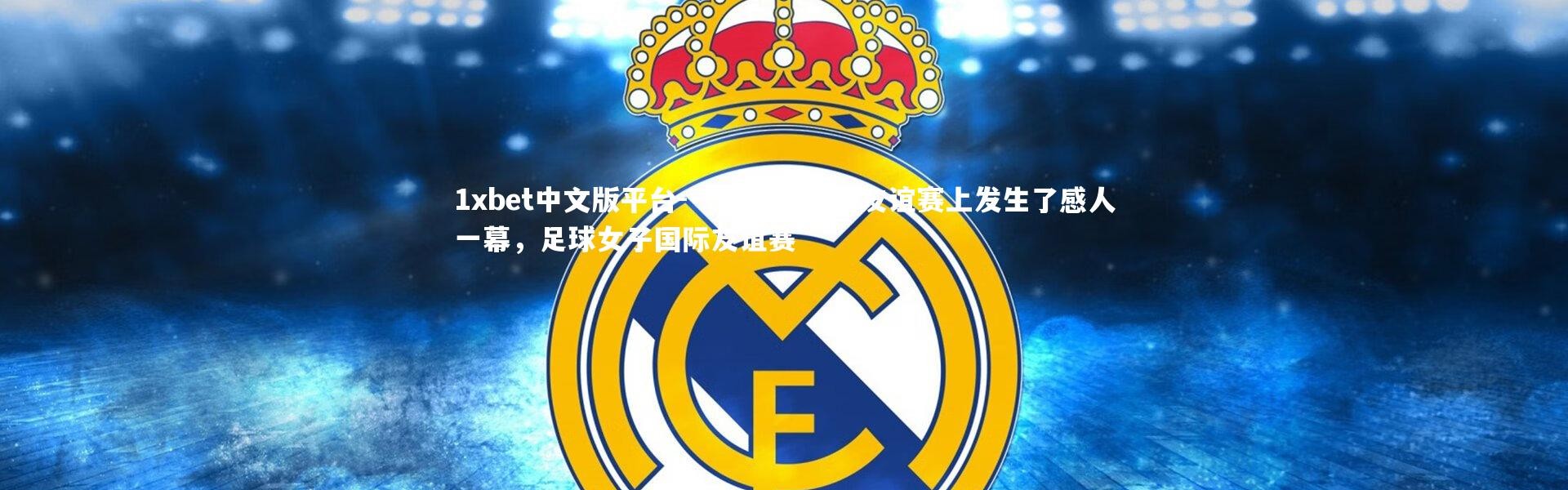 1xbet中文版平台-一场女子足球友谊赛上发生了感人一幕，足球女子国际友谊赛