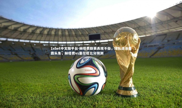 1xbet中文版平台-赫塔费联赛表现不俗，球队逐渐崭露头角，赫塔费vs塞尔塔比分预测