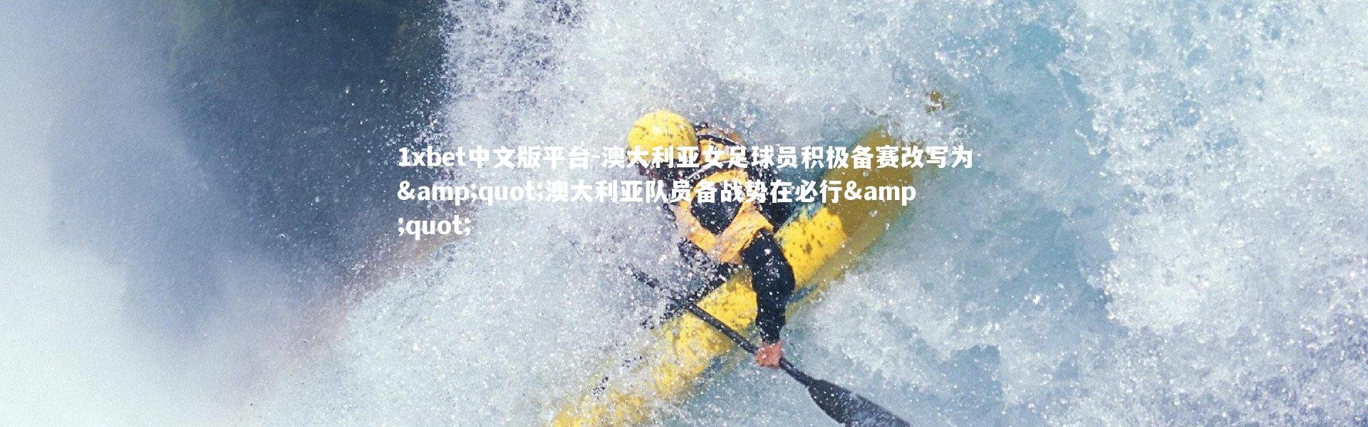 1xbet中文版平台-澳大利亚女足球员积极备赛改写为"澳大利亚队员备战势在必行"