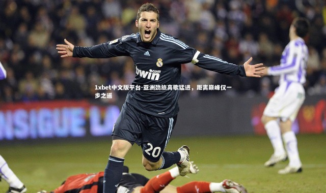 1xbet中文版平台-亚洲劲旅高歌猛进，距离巅峰仅一步之遥