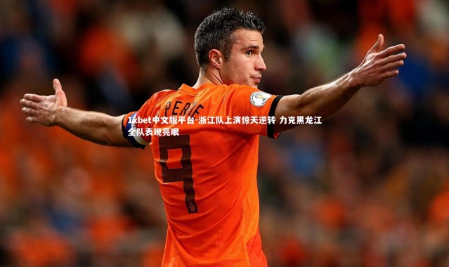 1xbet中文版平台-浙江队上演惊天逆转 力克黑龙江全队表现亮眼