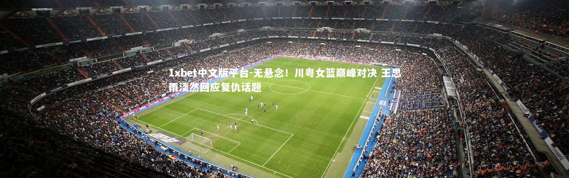 1xbet中文版平台-无悬念！川粤女篮巅峰对决 王思雨淡然回应复仇话题