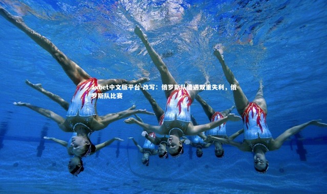 1xbet中文版平台-改写：俄罗斯队遭遇双重失利，俄罗斯队比赛