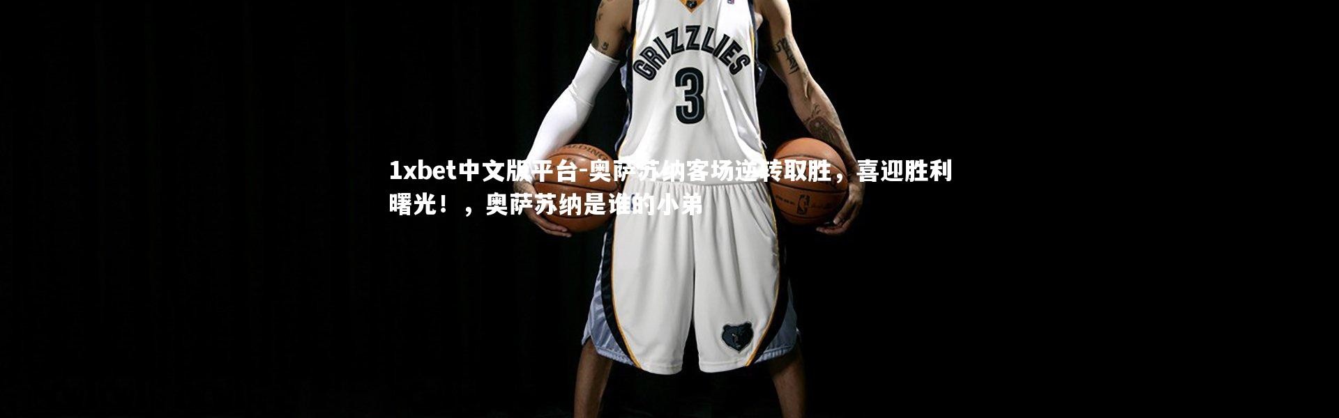 1xbet中文版平台-奥萨苏纳客场逆转取胜，喜迎胜利曙光！，奥萨苏纳是谁的小弟