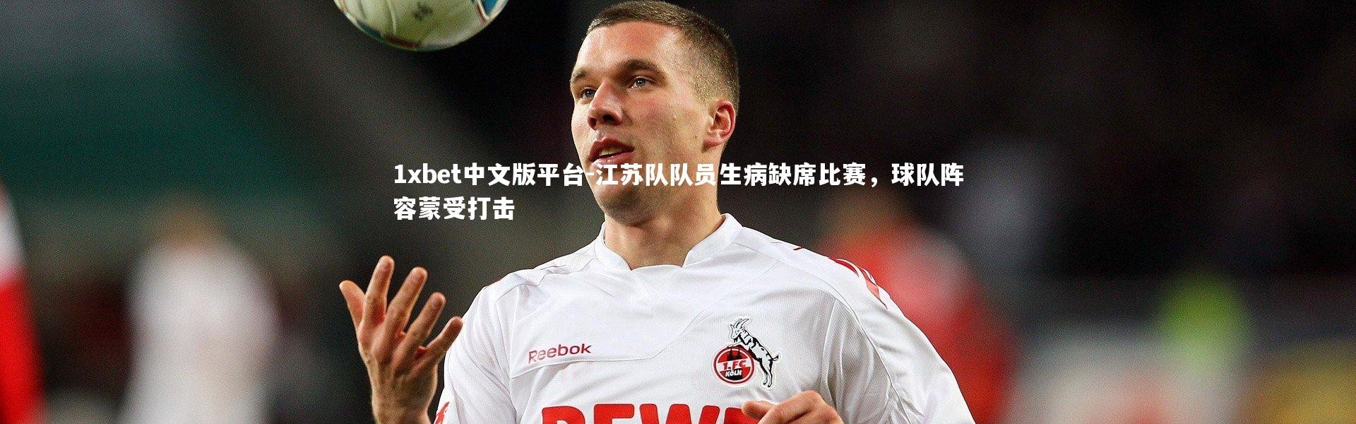 1xbet中文版平台-江苏队队员生病缺席比赛，球队阵容蒙受打击