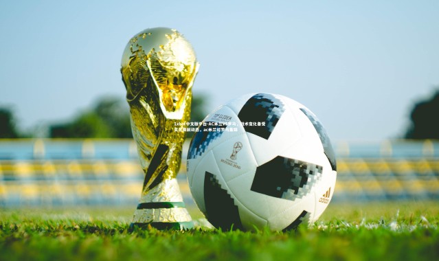 1xbet中文版平台-AC米兰VS罗马，战术变化备受关注赛前动态，ac米兰对罗马集锦