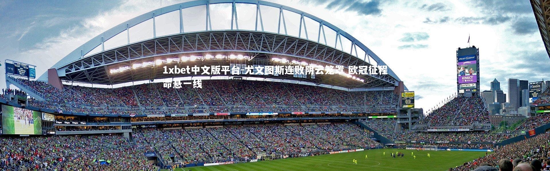 1xbet中文版平台-尤文图斯连败阴云笼罩 欧冠征程命悬一线