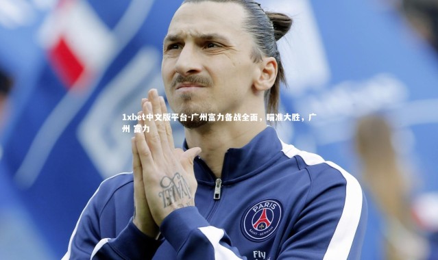 1xbet中文版平台-广州富力备战全面，瞄准大胜，广州 富力