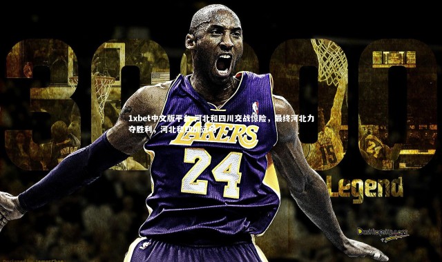 1xbet中文版平台-河北和四川交战惊险，最终河北力夺胜利，河北和四川远吗