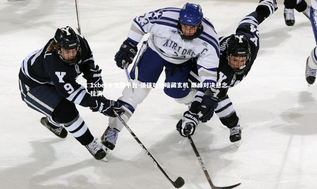 1xbet中文版平台-强强对话暗藏玄机 巅峰对决悬念拉满