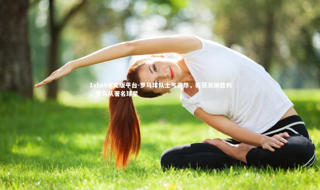 1xbet中文版平台-罗马球队士气高昂，斩获关键胜利，罗马队著名球星