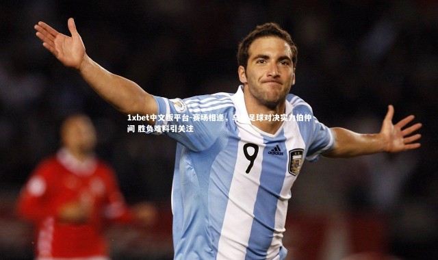 1xbet中文版平台-赛场相逢，乌俄足球对决实力伯仲间 胜负难料引关注