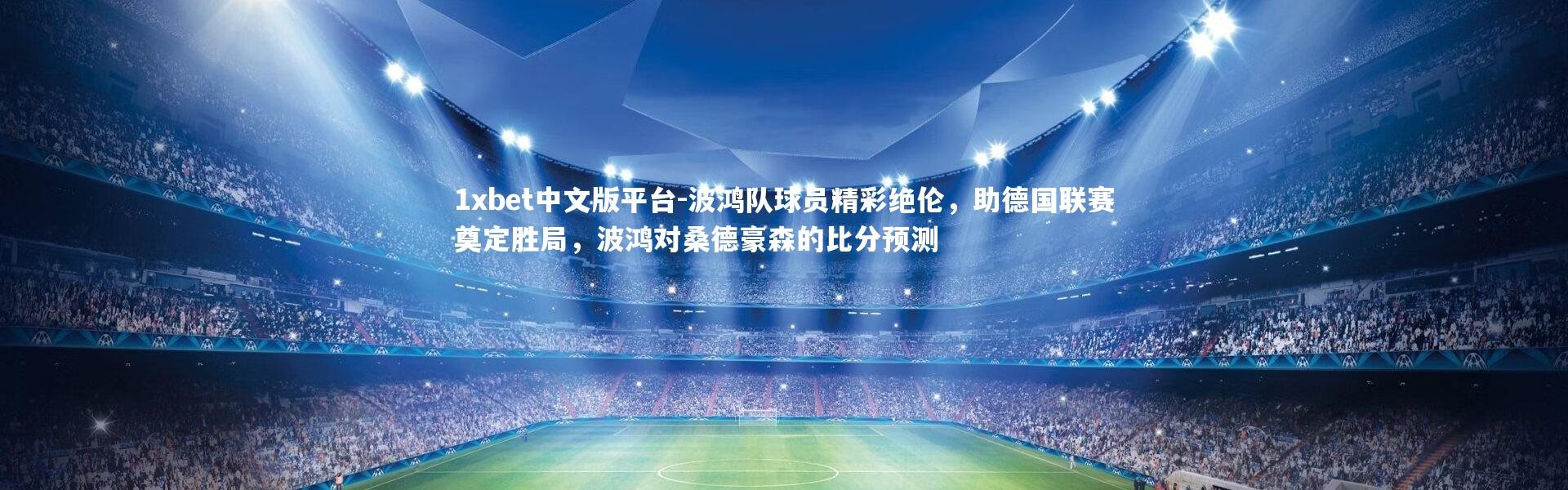1xbet中文版平台-波鸿队球员精彩绝伦，助德国联赛奠定胜局，波鸿对桑德豪森的比分预测