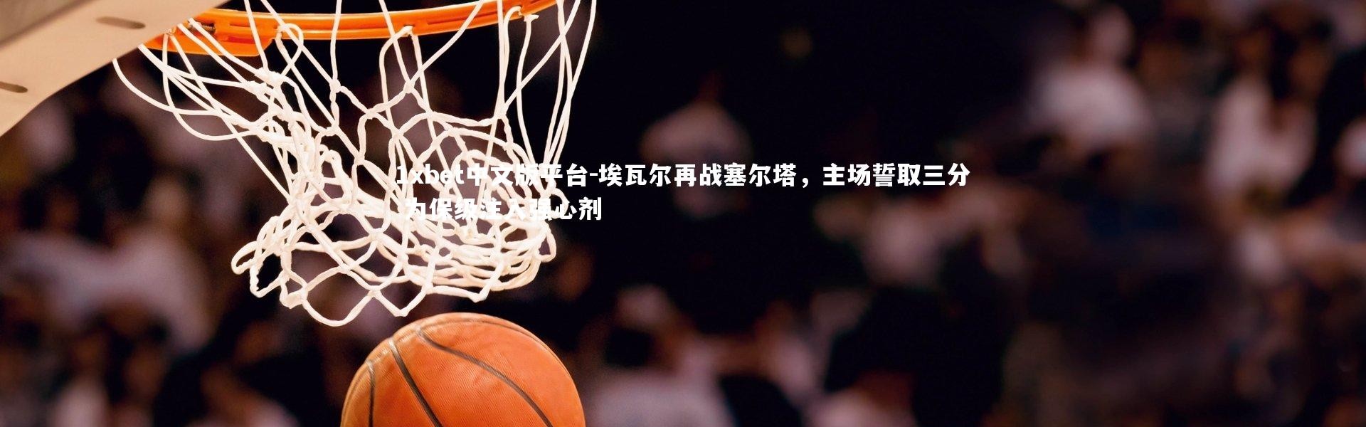 1xbet中文版平台-埃瓦尔再战塞尔塔，主场誓取三分 为保级注入强心剂